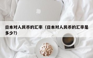 日本对人民币的汇率（日本对人民币的汇率是多少?）