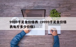 9999千足金价格表（9999千足金价格表每斤多少价格）