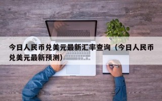 今日人民币兑美元最新汇率查询（今日人民币兑美元最新预测）