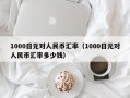 1000日元对人民币汇率（1000日元对人民币汇率多少钱）