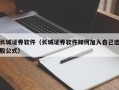 长城证券软件（长城证券软件如何加入自己选股公式）