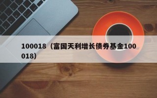 100018（富国天利增长债券基金100018）