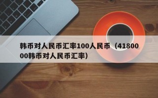 韩币对人民币汇率100人民币（4180000韩币对人民币汇率）