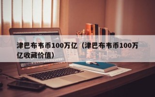 津巴布韦币100万亿（津巴布韦币100万亿收藏价值）