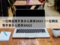 一亿韩元等于多少人民币2023（一亿韩元等于多少人民币2022）