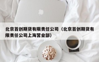 北京首创期货有限责任公司（北京首创期货有限责任公司上海营业部）