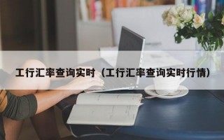 工行汇率查询实时（工行汇率查询实时行情）