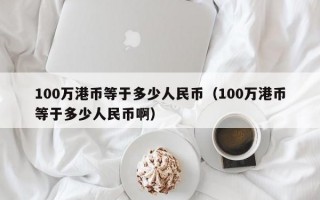 100万港币等于多少人民币（100万港币等于多少人民币啊）