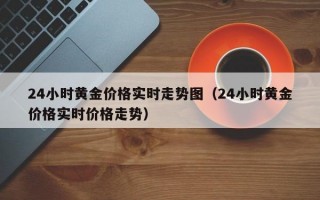 24小时黄金价格实时走势图（24小时黄金价格实时价格走势）