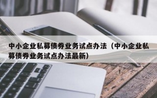 中小企业私募债券业务试点办法（中小企业私募债券业务试点办法最新）