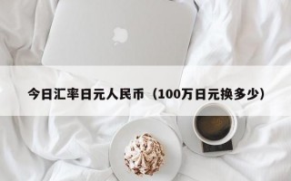 今日汇率日元人民币（100万日元换多少）