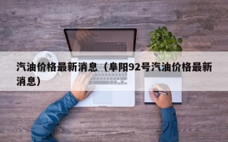 汽油价格最新消息（阜阳92号汽油价格最新消息）