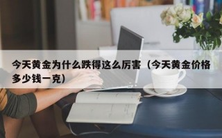 今天黄金为什么跌得这么厉害（今天黄金价格多少钱一克）