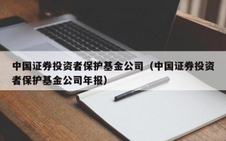 中国证券投资者保护基金公司（中国证券投资者保护基金公司年报）