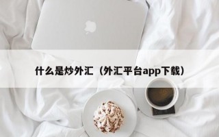 什么是炒外汇（外汇平台app下载）