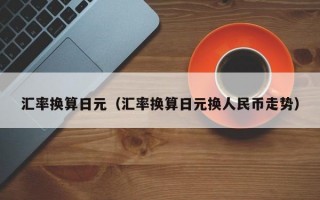 汇率换算日元（汇率换算日元换人民币走势）