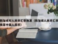 新加坡对人民币汇率换算（新加坡人民币汇率换算中国人民币）