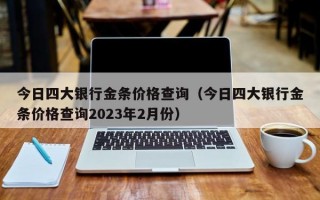 今日四大银行金条价格查询（今日四大银行金条价格查询2023年2月份）