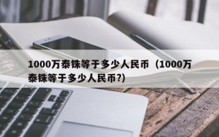 1000万泰铢等于多少人民币（1000万泰铢等于多少人民币?）