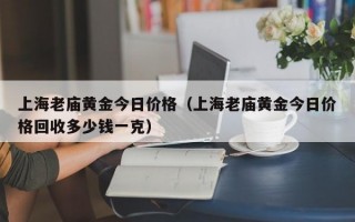 上海老庙黄金今日价格（上海老庙黄金今日价格回收多少钱一克）