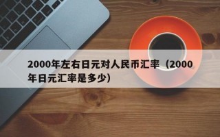 2000年左右日元对人民币汇率（2000年日元汇率是多少）