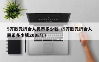 5万欧元折合人民币多少钱（5万欧元折合人民币多少钱2008年）