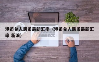 港币兑人民币最新汇率（港币兑人民币最新汇率 新浪）