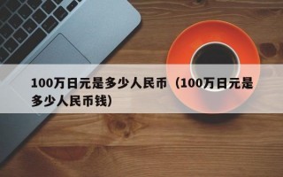 100万日元是多少人民币（100万日元是多少人民币钱）