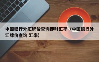 中国银行外汇牌价查询即时汇率（中国银行外汇牌价查询 汇率）