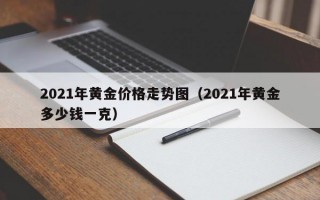 2021年黄金价格走势图（2021年黄金多少钱一克）