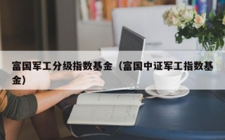 富国军工分级指数基金（富国中证军工指数基金）