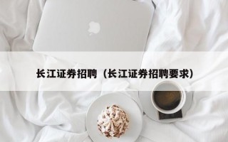 长江证券招聘（长江证券招聘要求）