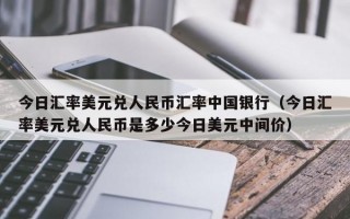 今日汇率美元兑人民币汇率中国银行（今日汇率美元兑人民币是多少今日美元中间价）