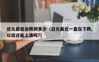 日元最低会跌到多少（日元最近一直在下跌,以后还能上涨吗?）