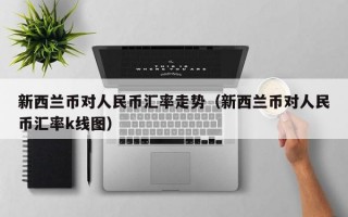 新西兰币对人民币汇率走势（新西兰币对人民币汇率k线图）