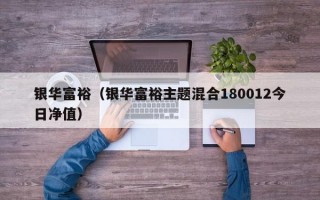 银华富裕（银华富裕主题混合180012今日净值）