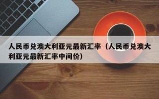 人民币兑澳大利亚元最新汇率（人民币兑澳大利亚元最新汇率中间价）