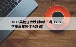 2023英镑还会跌到8以下吗（2020 下半年英镑还会跌吗）