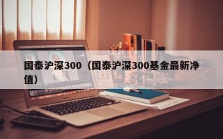 国泰沪深300（国泰沪深300基金最新净值）