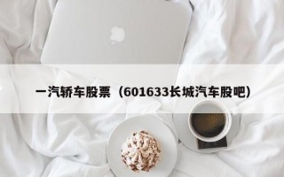 一汽轿车股票（601633长城汽车股吧）