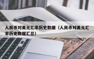 人民币对美元汇率历史数据（人民币对美元汇率历史数据汇总）