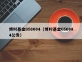 博时基金050004（博时基金050004公告）