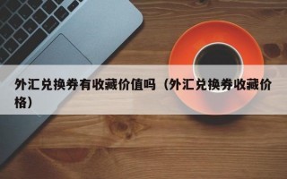 外汇兑换券有收藏价值吗（外汇兑换券收藏价格）