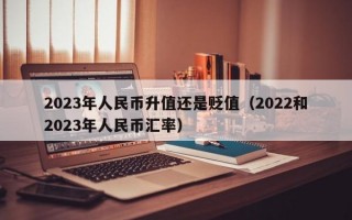 2023年人民币升值还是贬值（2022和2023年人民币汇率）