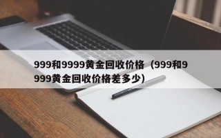 999和9999黄金回收价格（999和9999黄金回收价格差多少）