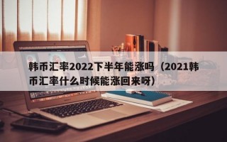 韩币汇率2022下半年能涨吗（2021韩币汇率什么时候能涨回来呀）