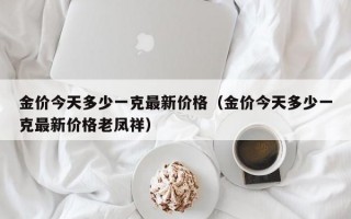 金价今天多少一克最新价格（金价今天多少一克最新价格老凤祥）