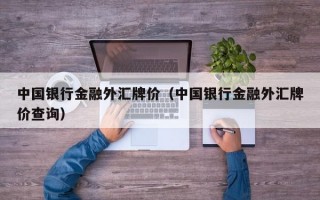 中国银行金融外汇牌价（中国银行金融外汇牌价查询）