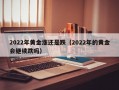 2022年黄金涨还是跌（2022年的黄金会继续跌吗）