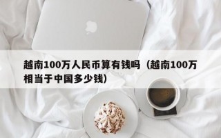 越南100万人民币算有钱吗（越南100万相当于中国多少钱）